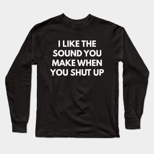 I Like The Sound You Make When You Shut Up Long Sleeve T-Shirt